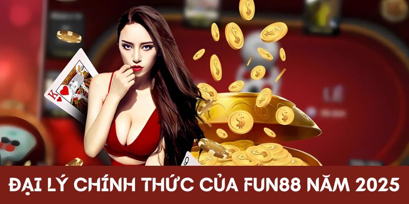 Đại lý chính thức của Fun88 năm 2025
