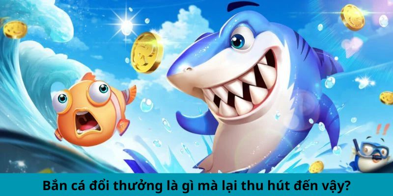 Bắn cá đổi thưởng là gì mà lại thu hút đến vậy?